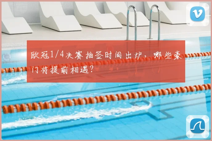 欧冠1/4决赛抽签时间出炉，哪些豪门将提前相遇？