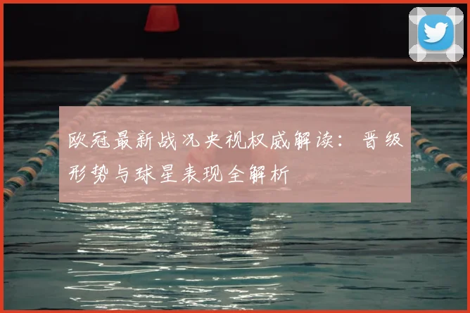 欧冠最新战况央视权威解读：晋级形势与球星表现全解析
