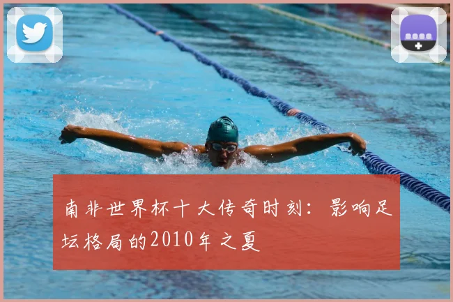 南非世界杯十大传奇时刻：影响足坛格局的2010年之夏