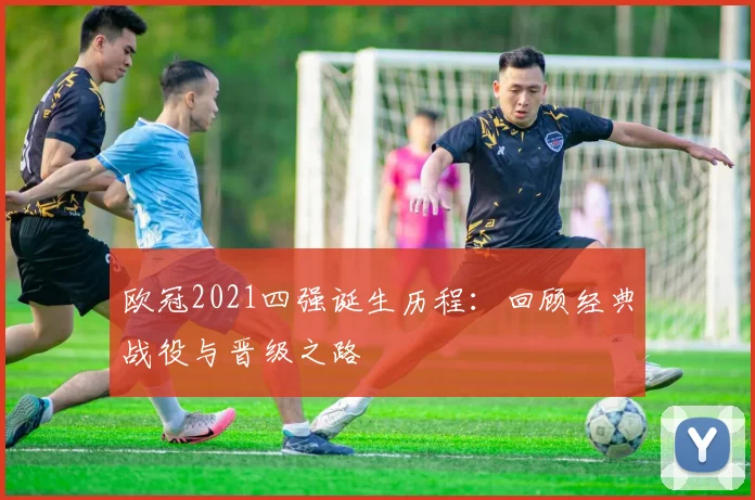 欧冠2021四强诞生历程：回顾经典战役与晋级之路