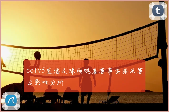 cctv5直播足球线观看赛事安排及赛后影响分析