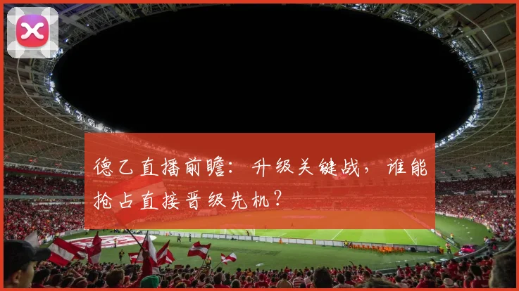 德乙直播前瞻：升级关键战，谁能抢占直接晋级先机？