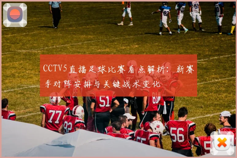 CCTV5直播足球比赛看点解析：新赛季对阵安排与关键战术变化