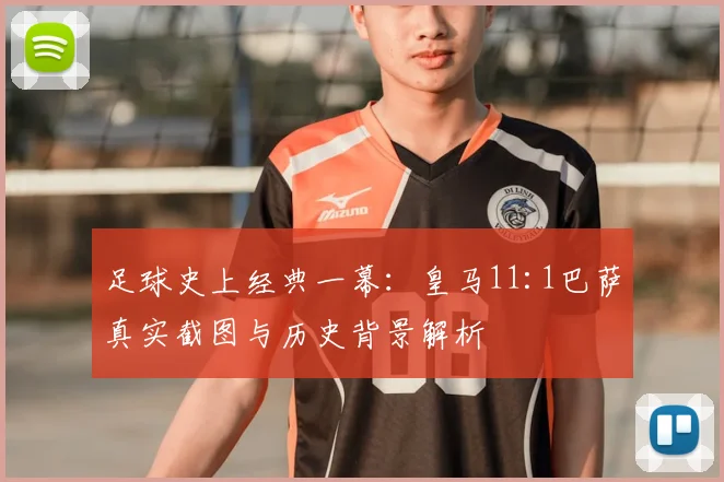 足球史上经典一幕：皇马11:1巴萨真实截图与历史背景解析