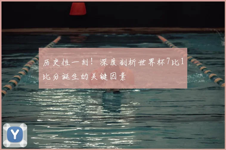历史性一刻！深度剖析世界杯7比1比分诞生的关键因素