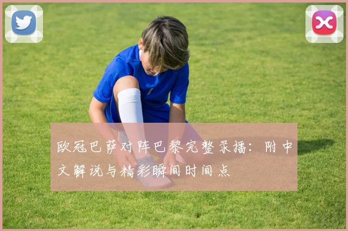 欧冠巴萨对阵巴黎完整录播：附中文解说与精彩瞬间时间点