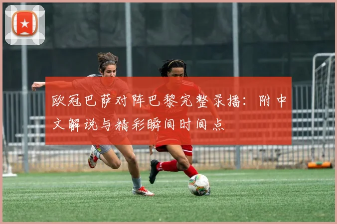 欧冠巴萨对阵巴黎完整录播：附中文解说与精彩瞬间时间点