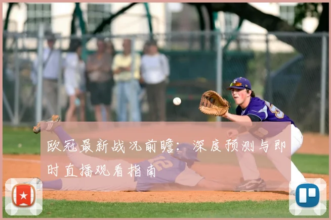 欧冠最新战况前瞻：深度预测与即时直播观看指南