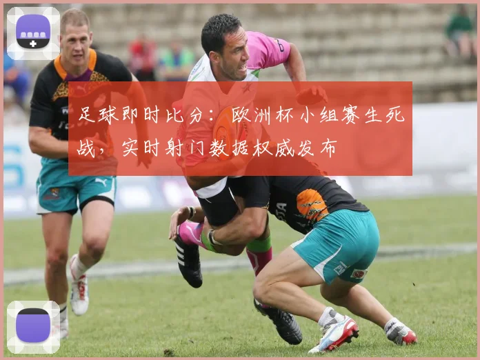 足球即时比分：欧洲杯小组赛生死战，实时射门数据权威发布