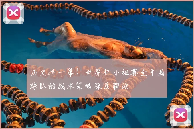 历史性一幕！世界杯小组赛全平局球队的战术策略深度解读