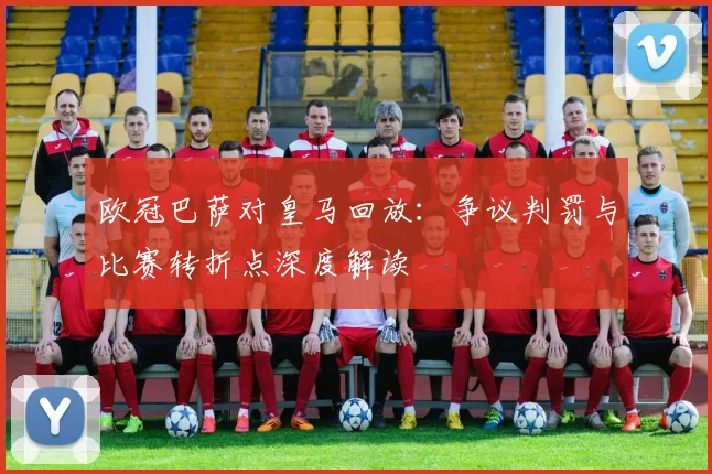 欧冠巴萨对皇马回放：争议判罚与比赛转折点深度解读