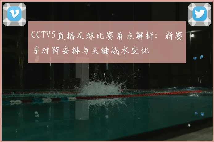 CCTV5直播足球比赛看点解析：新赛季对阵安排与关键战术变化