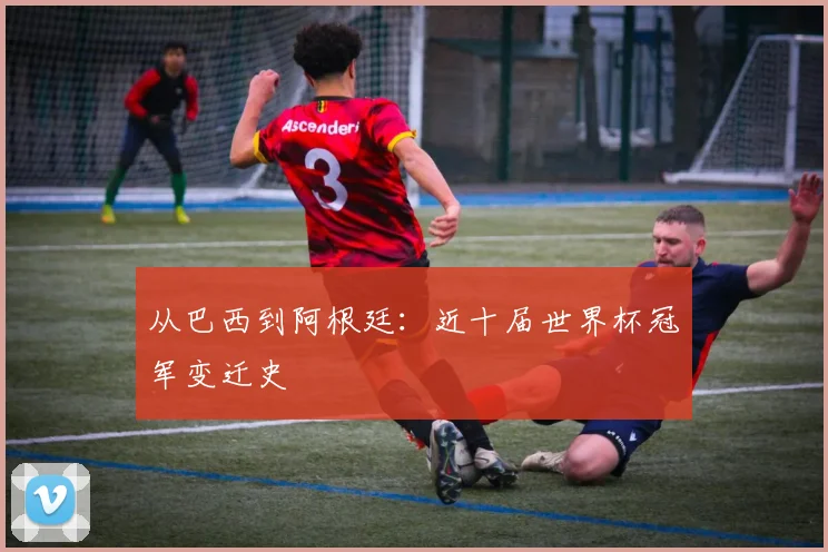 从巴西到阿根廷：近十届世界杯冠军变迁史