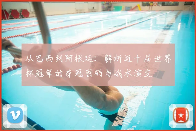 从巴西到阿根廷：解析近十届世界杯冠军的夺冠密码与战术演变