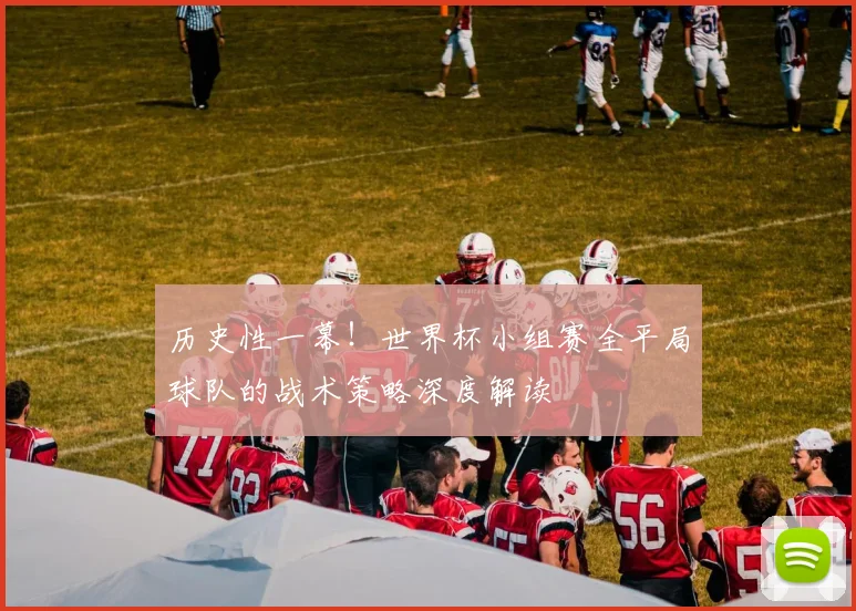 历史性一幕！世界杯小组赛全平局球队的战术策略深度解读