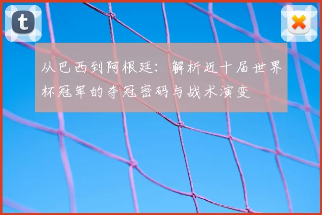 从巴西到阿根廷：解析近十届世界杯冠军的夺冠密码与战术演变